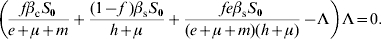 \left( {{{f\beta _{\rm c} S_{\setnum{0}} } \over {e \plus \mu \plus m}} \plus {{\lpar 1 \minus f\;\rpar \beta _{\rm s} S_{\setnum{0}} } \over {h \plus \mu }} \plus {{fe\beta _{\rm s} S_{\setnum{0}} } \over {\lpar e \plus \mu \plus m\rpar \lpar h \plus \mu \rpar }} \minus \rmLambda } \right)\rmLambda \equals 0.\hfill