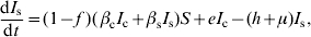 {{{\rm d}I_{\rm s} } \over {{\rm d}t}} \equals \lpar 1 \minus f\;\rpar \lpar\, \beta _{\rm c} I_{\rm c} \plus \beta _{\rm s} I_{\rm s} \rpar S \plus eI_{\rm c} \minus \lpar h \plus \mu \rpar I_{\rm s} \comma