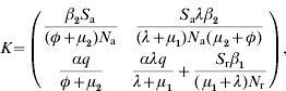 \openup 3pt K \equals \left( {\matrix{\displaystyle {{{\beta _{\setnum{2}} S_{\rm a} } \over {\lpar \phi \plus \mu _{\setnum{2}} \rpar N_{\rm a} }}} \tab {\displaystyle{{S_{\rm a} \lambda \beta _{\setnum{2}} } \over {\lpar \lambda \plus \mu _{\setnum{1}} \rpar N_{\rm a} \lpar\, \mu _{\setnum{2}} \plus \phi \rpar }}} \cr {\displaystyle{{\alpha q} \over {\phi \plus \mu _{\setnum{2}} }}} \tab {\displaystyle{{\alpha \lambda q} \over {\lambda \plus \mu _{\setnum{1}} }} \plus {{S_{\rm r} \beta _{\setnum{1}} } \over {\lpar\, \mu_{\setnum{1}} \plus \lambda \rpar N_{\rm r} }}} \cr } } \right)\comma