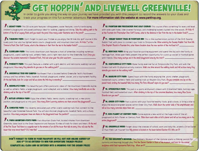 The back of the passport is titled “Get Hoppin’ and Livewell Greenville” and shows 19 clues. The top of the passport has the following message: “In order to guide you along the way on your journey we have provided you with this passport to record the answers to your clues and track your progress on this fun summer adventure.” Here is an example of a clue: “This 20-acre park features rolling greens, water features, colorful landscaping, children’s playgrounds and paved pathways ideal for walking, jogging and biking. Take the walking paths to the bottom of the hill at Legacy Park until you reach the pond. How many water fountains are in the pond?”